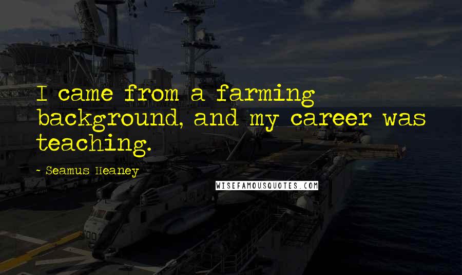 Seamus Heaney quotes: I came from a farming background, and my career was teaching.