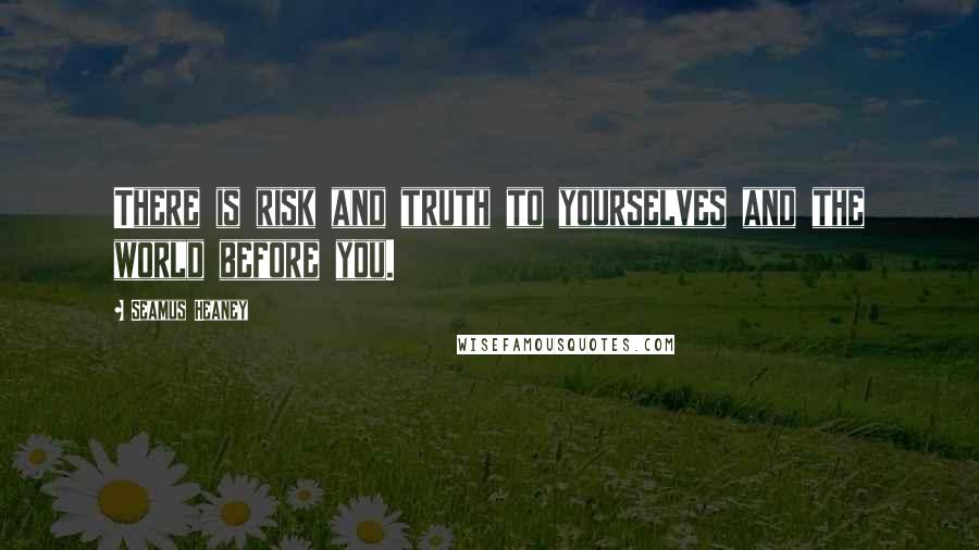 Seamus Heaney quotes: There is risk and truth to yourselves and the world before you.