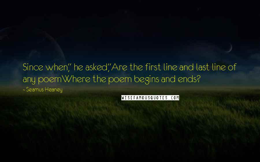 Seamus Heaney quotes: Since when," he asked,"Are the first line and last line of any poemWhere the poem begins and ends?