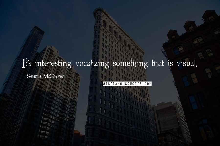 Seamus McGarvey quotes: It's interesting vocalizing something that is visual. Seamus McGarvey quotes: It's interesting vocalizing something that is visual.