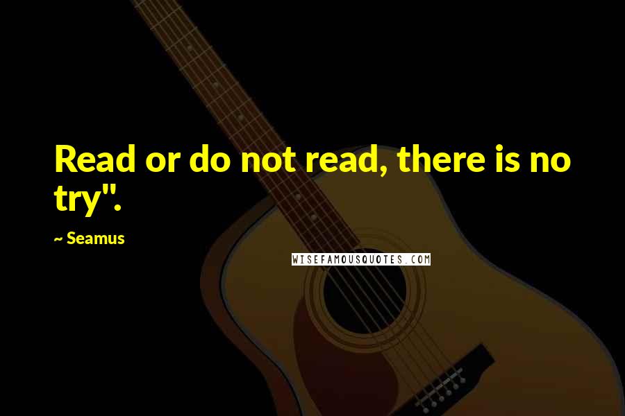 Seamus quotes: Read or do not read, there is no try".