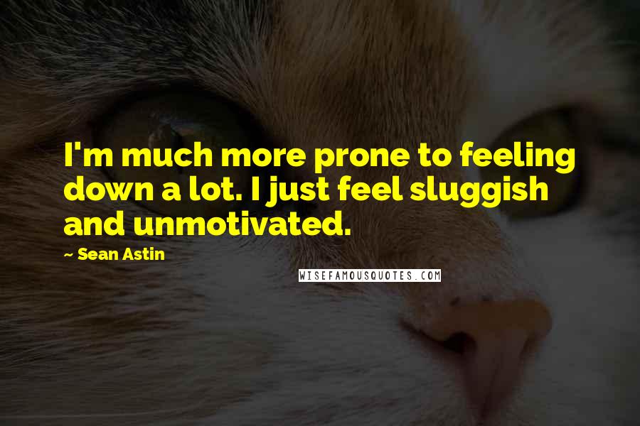 Sean Astin quotes: I'm much more prone to feeling down a lot. I just feel sluggish and unmotivated.