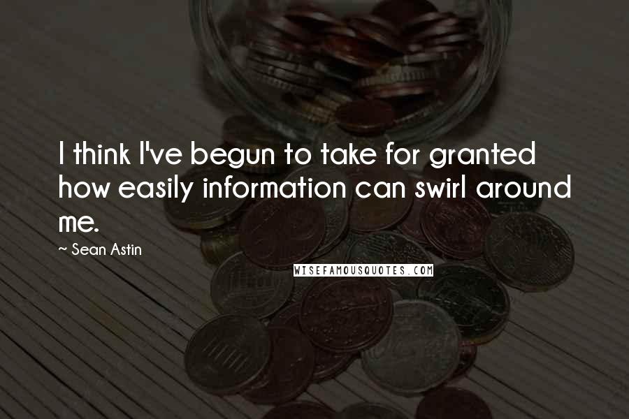 Sean Astin quotes: I think I've begun to take for granted how easily information can swirl around me.