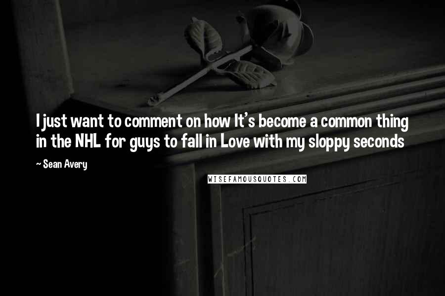 Sean Avery quotes: I just want to comment on how It's become a common thing in the NHL for guys to fall in Love with my sloppy seconds