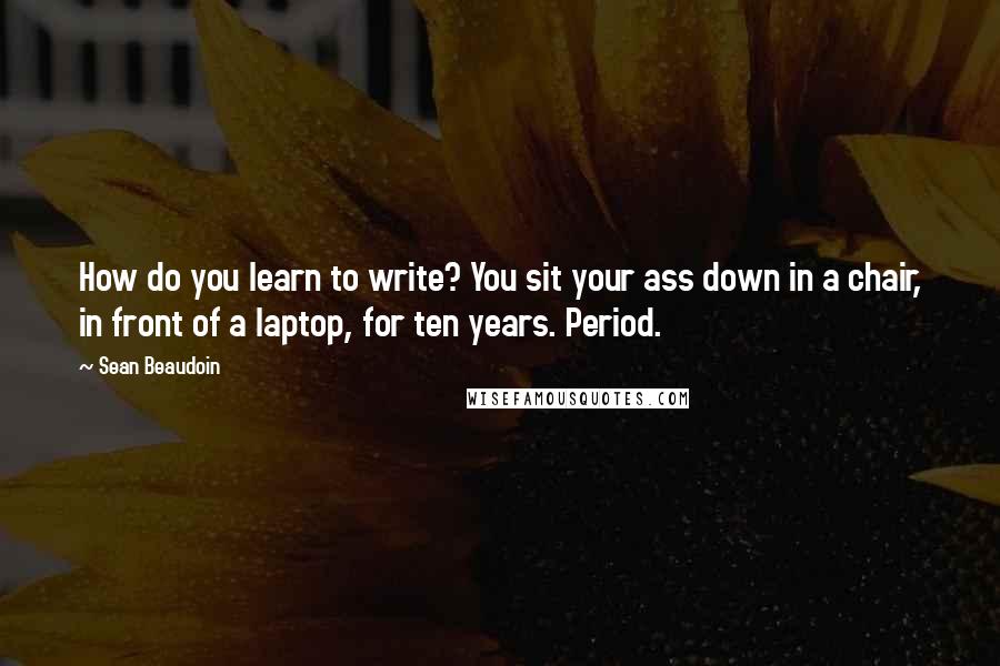 Sean Beaudoin quotes: How do you learn to write? You sit your ass down in a chair, in front of a laptop, for ten years. Period.