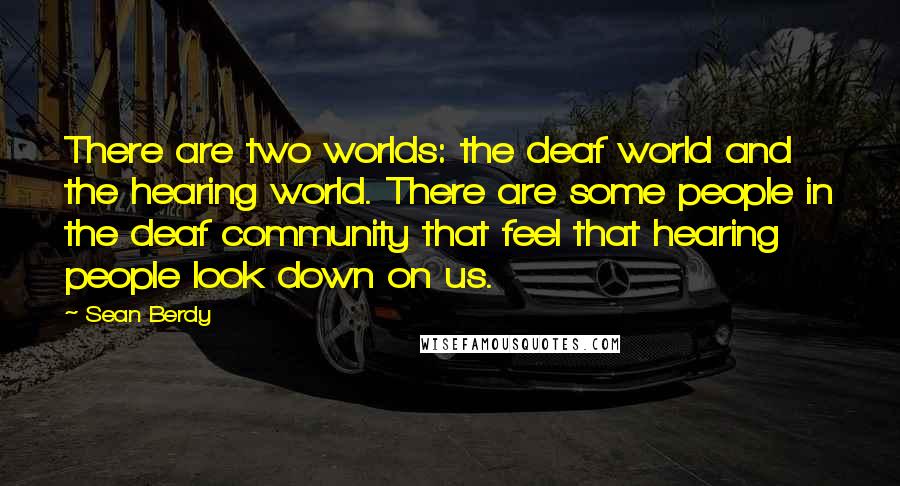 Sean Berdy quotes: There are two worlds: the deaf world and the hearing world. There are some people in the deaf community that feel that hearing people look down on us.