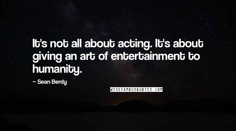 Sean Berdy quotes: It's not all about acting. It's about giving an art of entertainment to humanity.