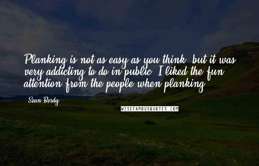 Sean Berdy quotes: Planking is not as easy as you think, but it was very addicting to do in public! I liked the fun attention from the people when planking.