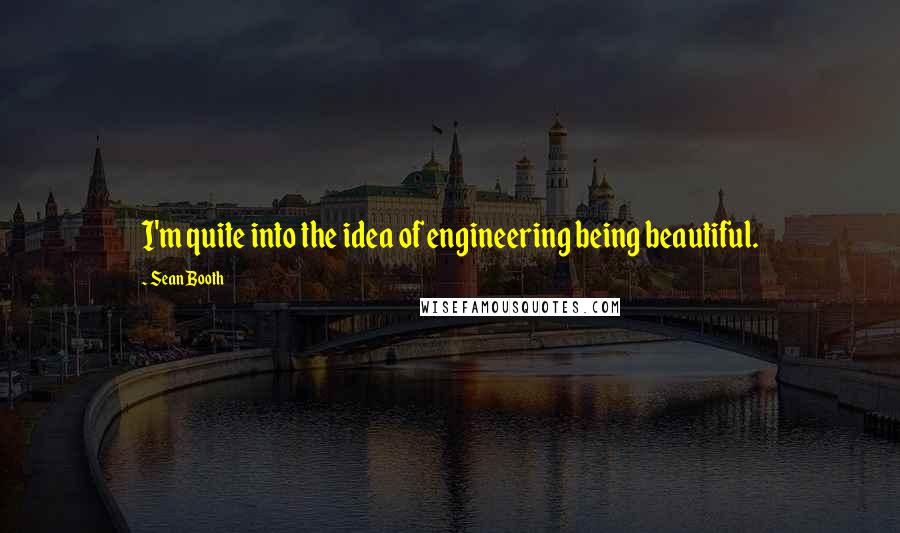 Sean Booth quotes: I'm quite into the idea of engineering being beautiful.