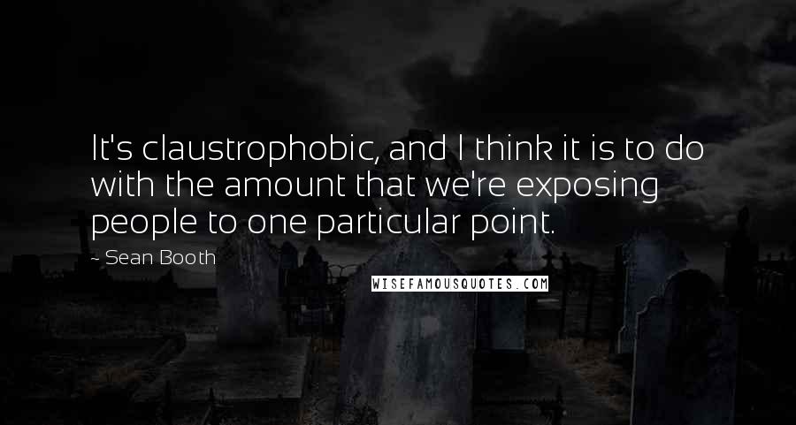 Sean Booth quotes: It's claustrophobic, and I think it is to do with the amount that we're exposing people to one particular point.
