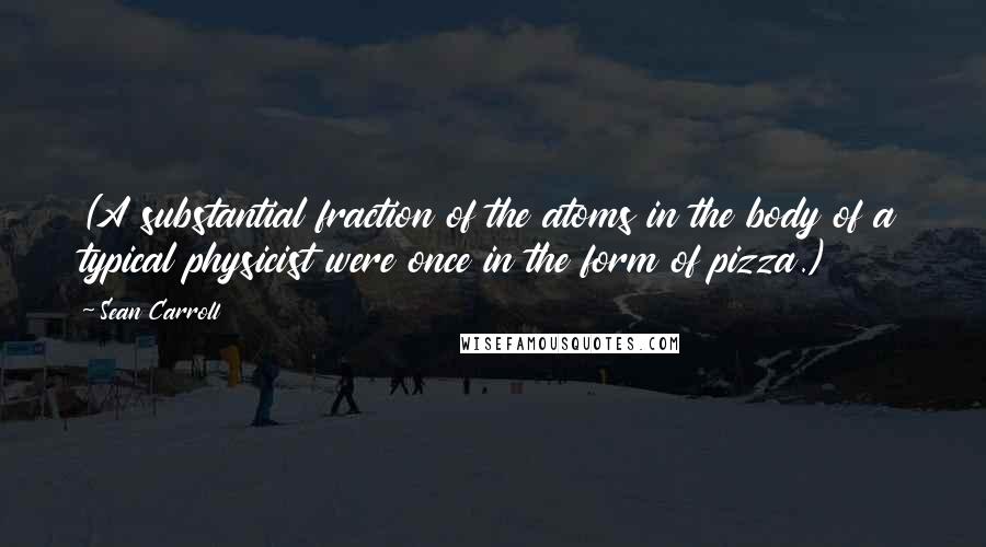 Sean Carroll quotes: (A substantial fraction of the atoms in the body of a typical physicist were once in the form of pizza.)