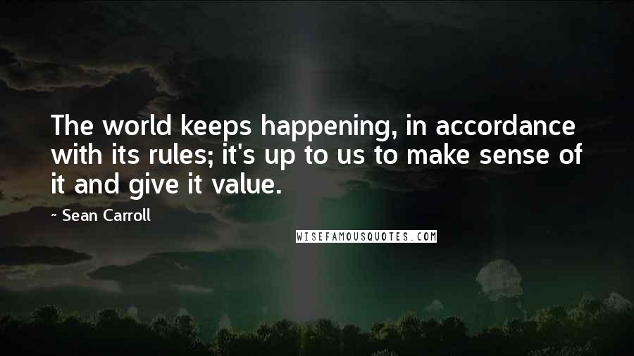 Sean Carroll quotes: The world keeps happening, in accordance with its rules; it's up to us to make sense of it and give it value.