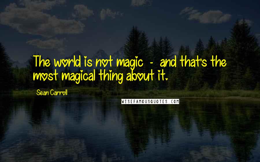 Sean Carroll quotes: The world is not magic - and that's the most magical thing about it.