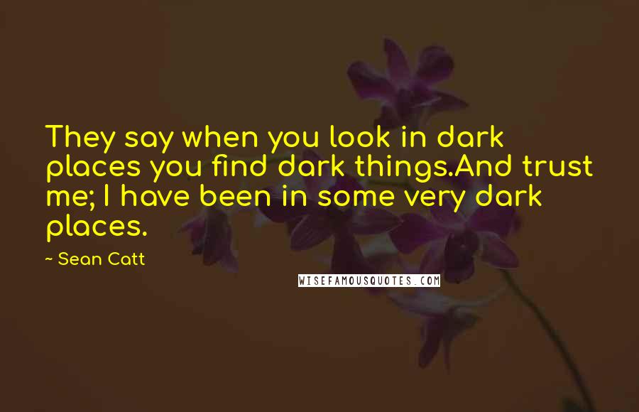 Sean Catt quotes: They say when you look in dark places you find dark things.And trust me; I have been in some very dark places.