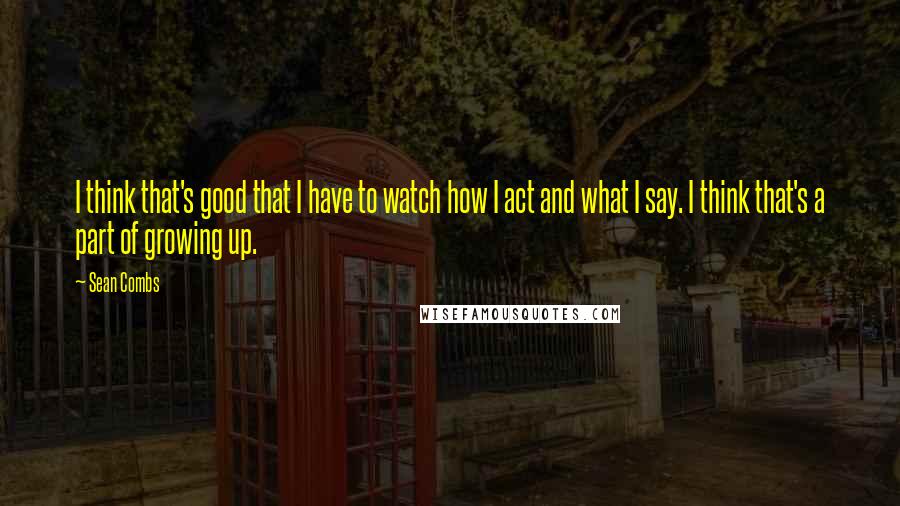 Sean Combs quotes: I think that's good that I have to watch how I act and what I say. I think that's a part of growing up.