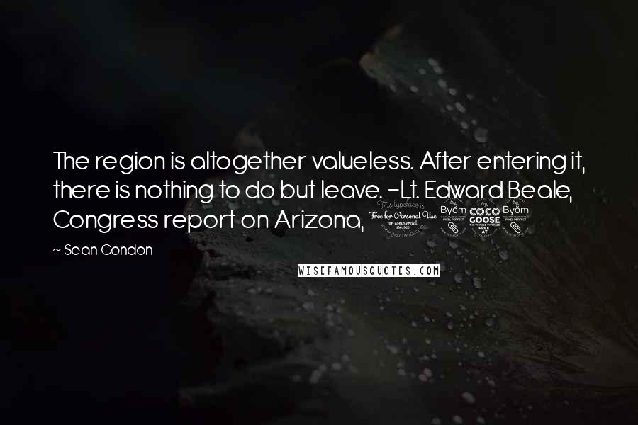 Sean Condon quotes: The region is altogether valueless. After entering it, there is nothing to do but leave. -Lt. Edward Beale, Congress report on Arizona, 1858