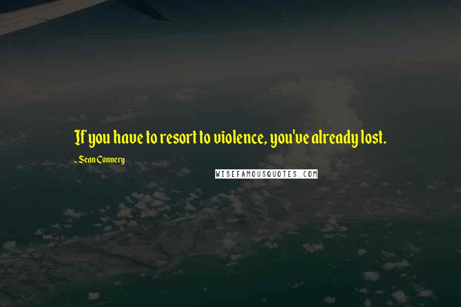 Sean Connery quotes: If you have to resort to violence, you've already lost.