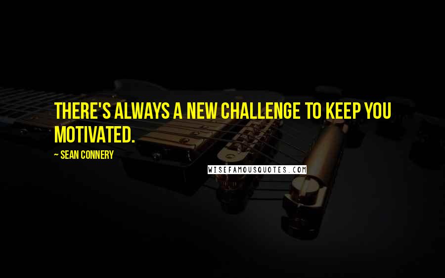 Sean Connery quotes: There's always a new challenge to keep you motivated.