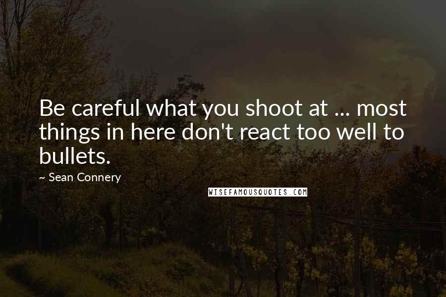 Sean Connery quotes: Be careful what you shoot at ... most things in here don't react too well to bullets.