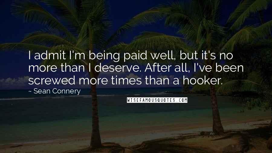 Sean Connery quotes: I admit I'm being paid well, but it's no more than I deserve. After all, I've been screwed more times than a hooker.