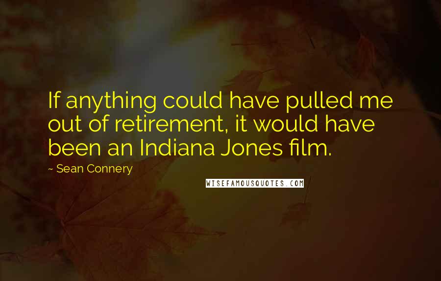 Sean Connery quotes: If anything could have pulled me out of retirement, it would have been an Indiana Jones film.