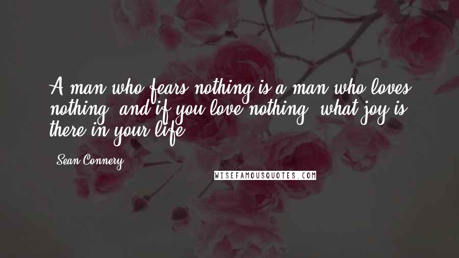 Sean Connery quotes: A man who fears nothing is a man who loves nothing; and if you love nothing, what joy is there in your life?