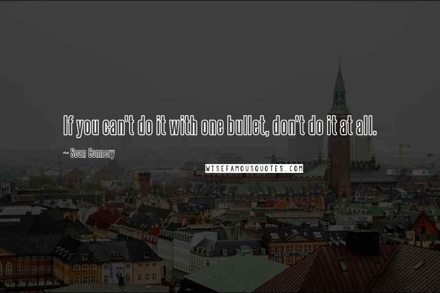 Sean Connery quotes: If you can't do it with one bullet, don't do it at all.