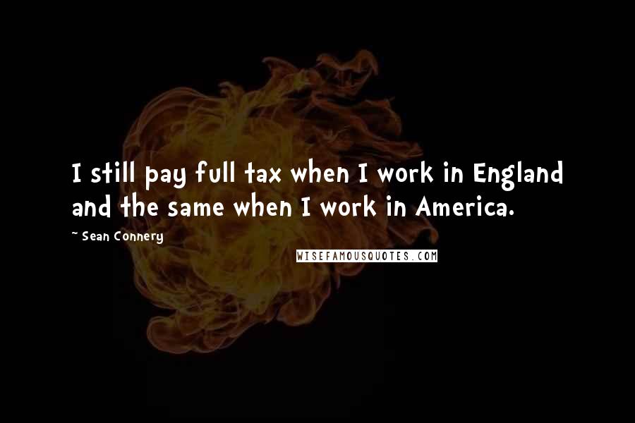 Sean Connery quotes: I still pay full tax when I work in England and the same when I work in America.