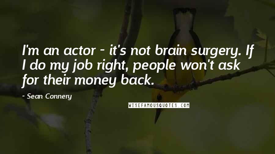 Sean Connery quotes: I'm an actor - it's not brain surgery. If I do my job right, people won't ask for their money back.