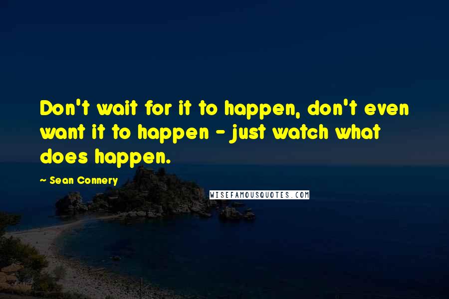 Sean Connery quotes: Don't wait for it to happen, don't even want it to happen - just watch what does happen.