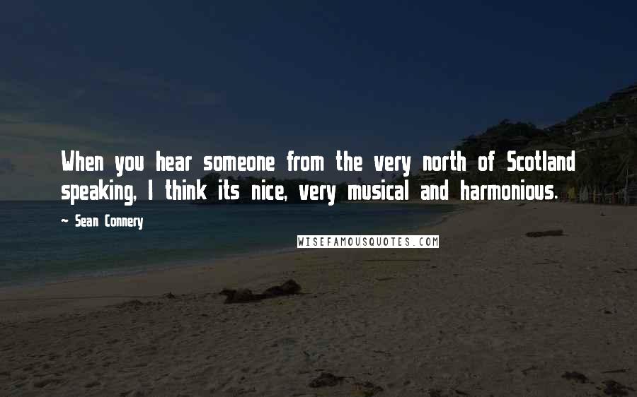 Sean Connery quotes: When you hear someone from the very north of Scotland speaking, I think its nice, very musical and harmonious.