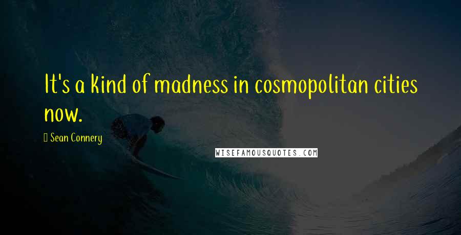 Sean Connery quotes: It's a kind of madness in cosmopolitan cities now.