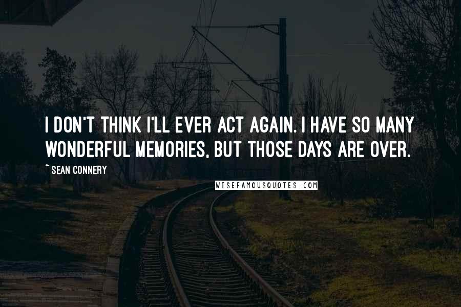 Sean Connery quotes: I don't think I'll ever act again. I have so many wonderful memories, but those days are over.