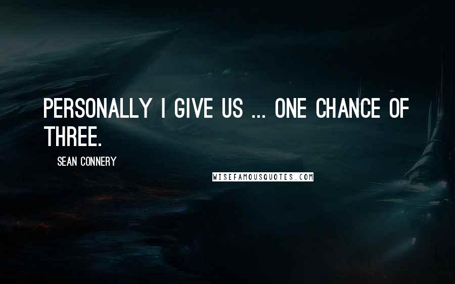 Sean Connery quotes: Personally I give us ... one chance of three.
