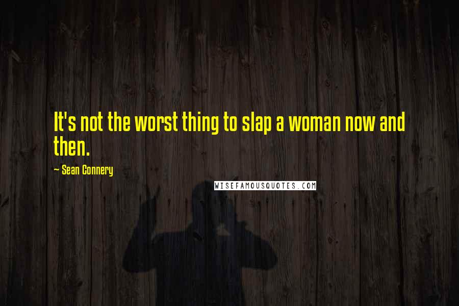 Sean Connery quotes: It's not the worst thing to slap a woman now and then.