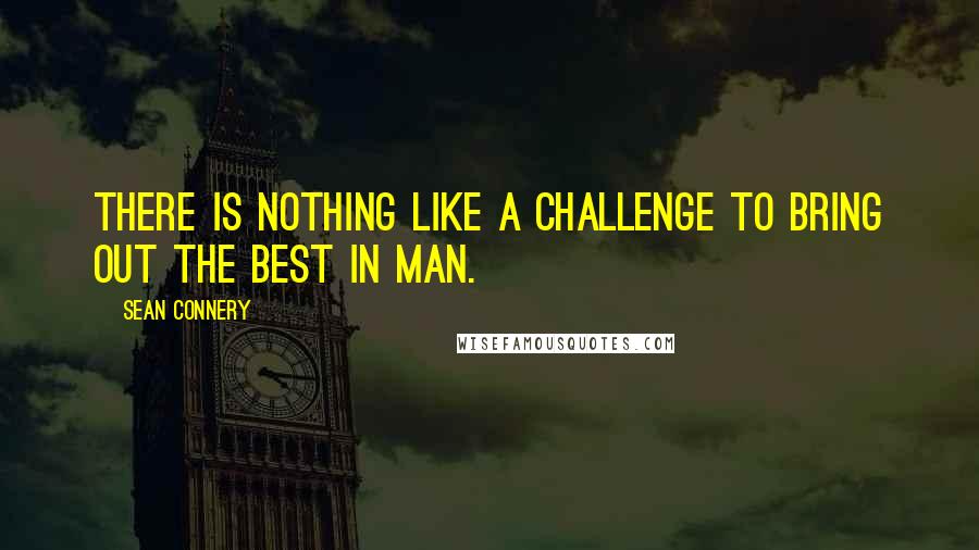 Sean Connery quotes: There is nothing like a challenge to bring out the best in man.