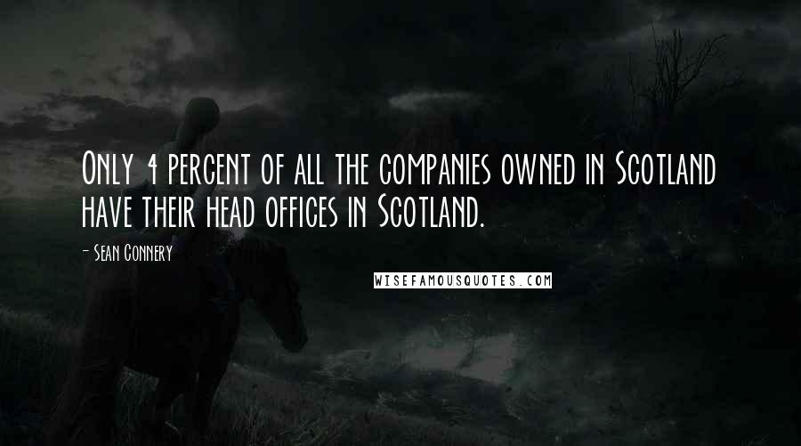 Sean Connery quotes: Only 4 percent of all the companies owned in Scotland have their head offices in Scotland.