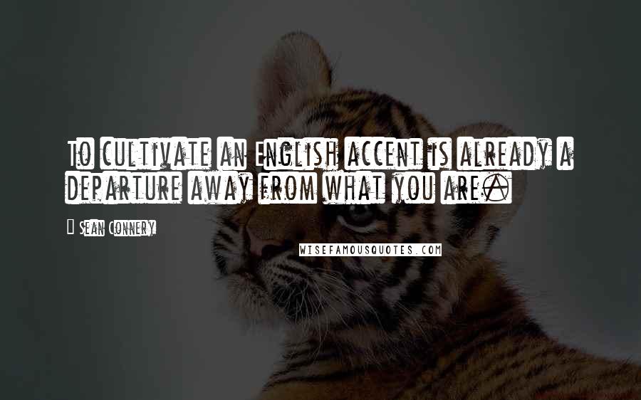 Sean Connery quotes: To cultivate an English accent is already a departure away from what you are.