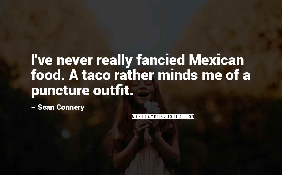 Sean Connery quotes: I've never really fancied Mexican food. A taco rather minds me of a puncture outfit.