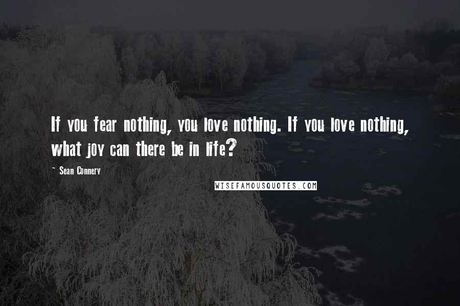 Sean Connery quotes: If you fear nothing, you love nothing. If you love nothing, what joy can there be in life?