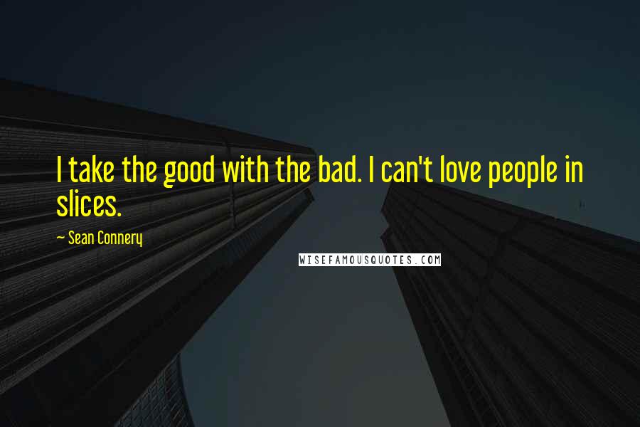Sean Connery quotes: I take the good with the bad. I can't love people in slices.