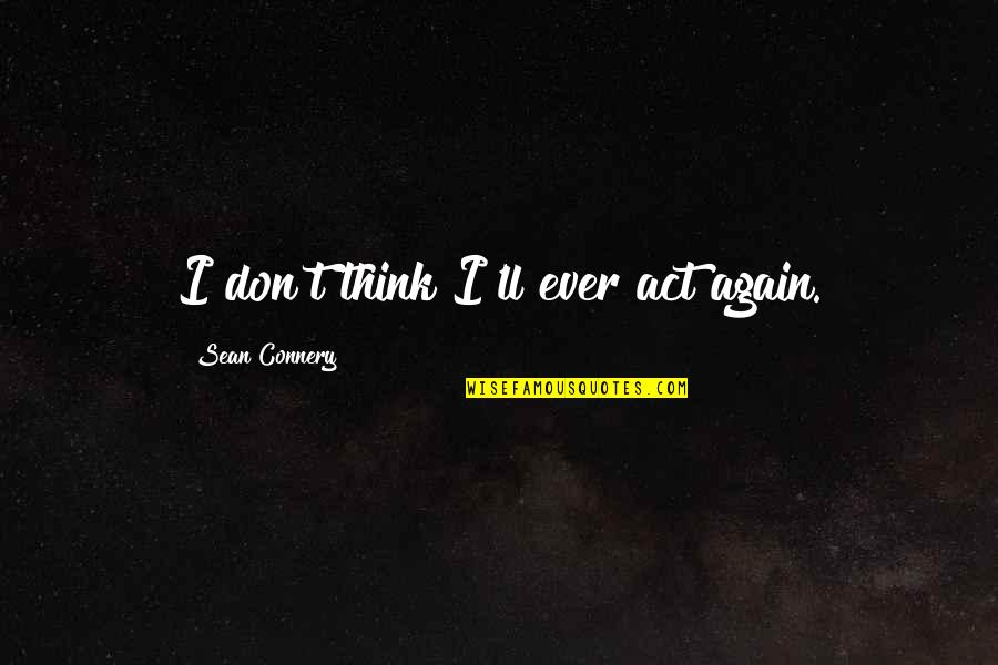 Sean Connery Quotes By Sean Connery: I don't think I'll ever act again.