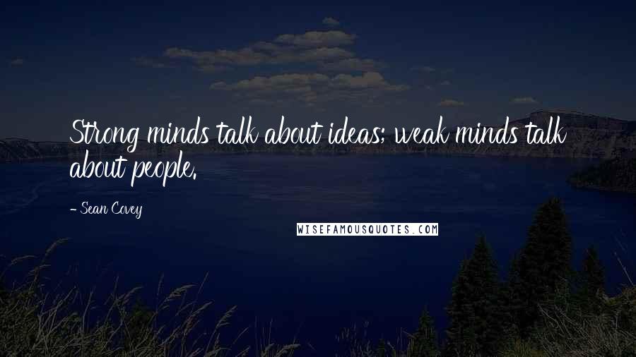 Sean Covey quotes: Strong minds talk about ideas; weak minds talk about people.