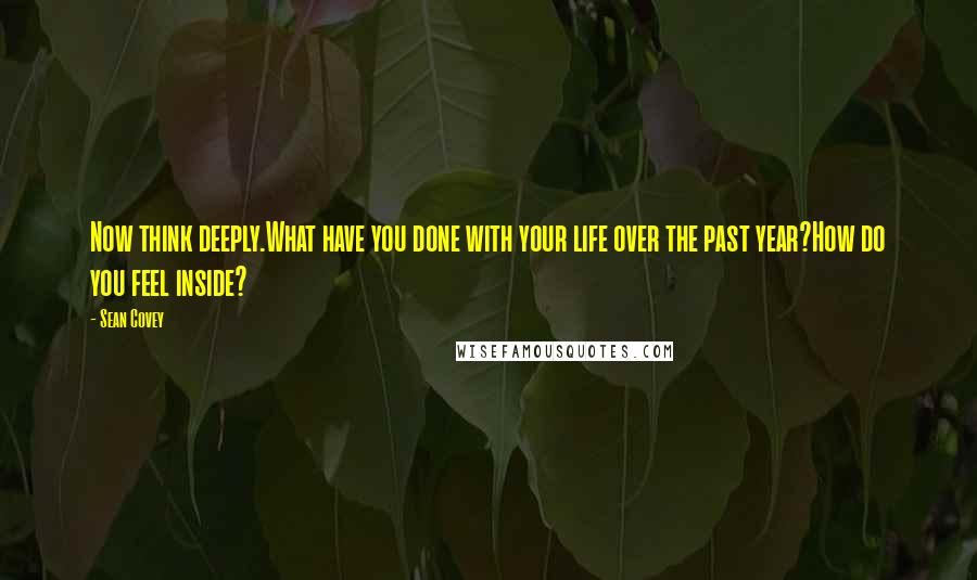 Sean Covey quotes: Now think deeply.What have you done with your life over the past year?How do you feel inside?