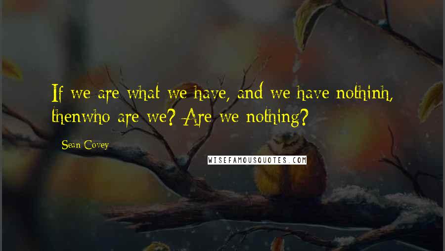 Sean Covey quotes: If we are what we have, and we have nothinh, thenwho are we? Are we nothing?