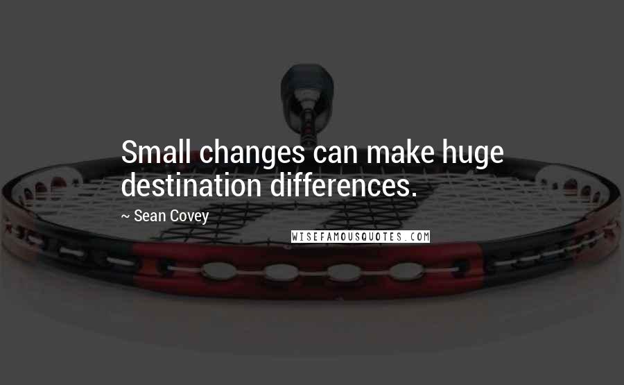Sean Covey quotes: Small changes can make huge destination differences.