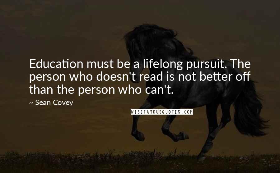 Sean Covey quotes: Education must be a lifelong pursuit. The person who doesn't read is not better off than the person who can't.