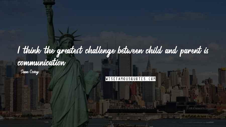 Sean Covey quotes: I think the greatest challenge between child and parent is communication.