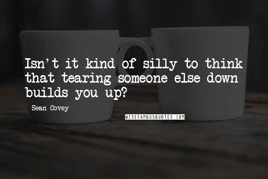 Sean Covey quotes: Isn't it kind of silly to think that tearing someone else down builds you up?
