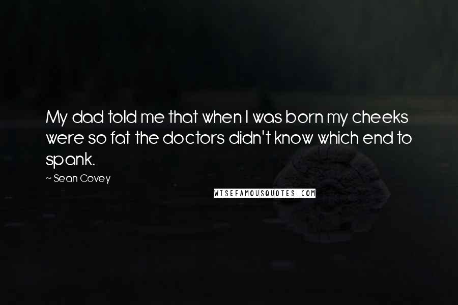 Sean Covey quotes: My dad told me that when I was born my cheeks were so fat the doctors didn't know which end to spank.